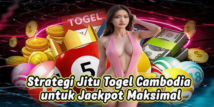 Strategi Jitu Togel Cambodia untuk Jackpot Maksimal